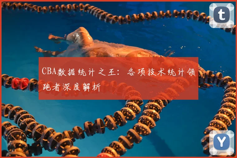 CBA数据统计之王：各项技术统计领跑者深度解析