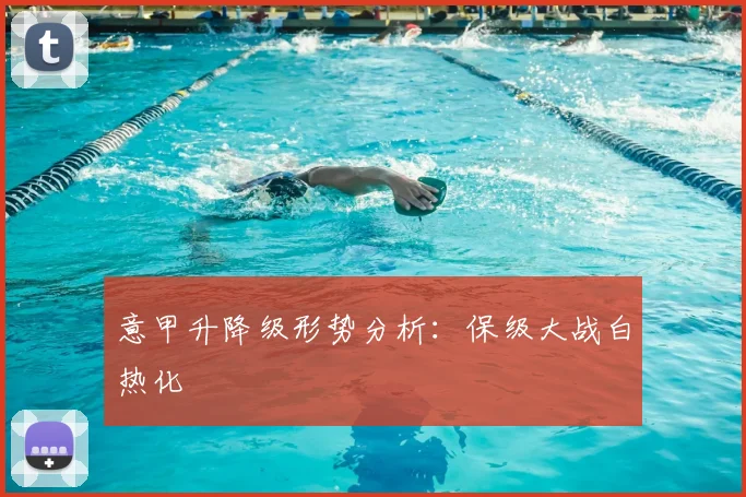 意甲升降级形势分析：保级大战白热化