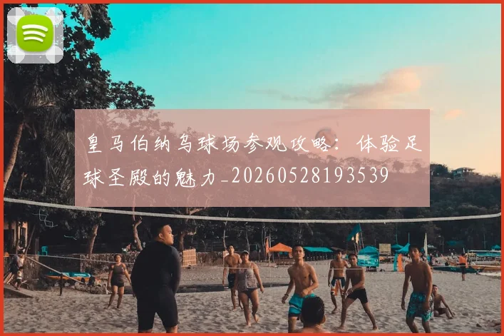 皇马伯纳乌球场参观攻略:体验足球圣殿的魅力_20260528193539