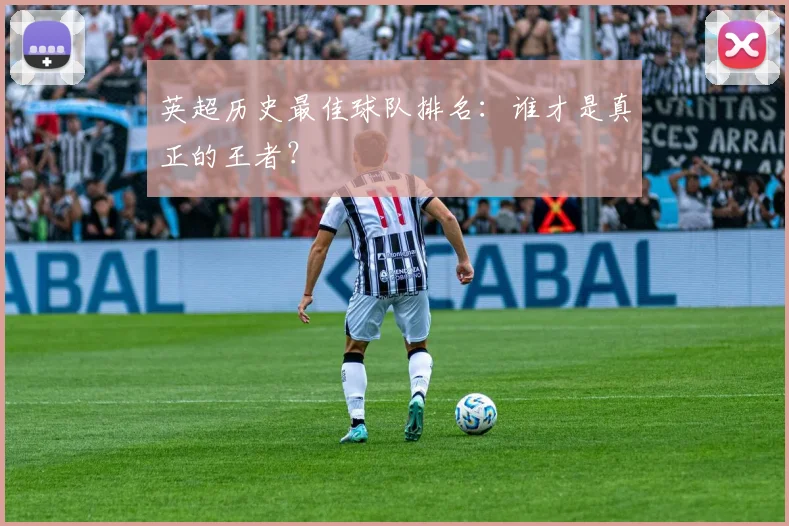 英超历史最佳球队排名：谁才是真正的王者？