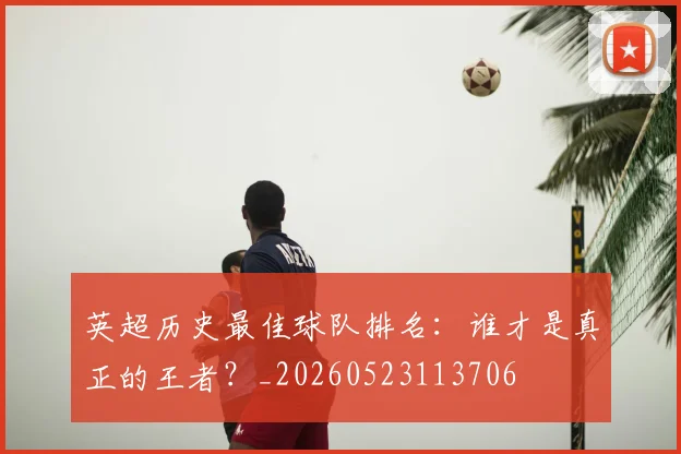 英超历史最佳球队排名：谁才是真正的王者？_20260523113706