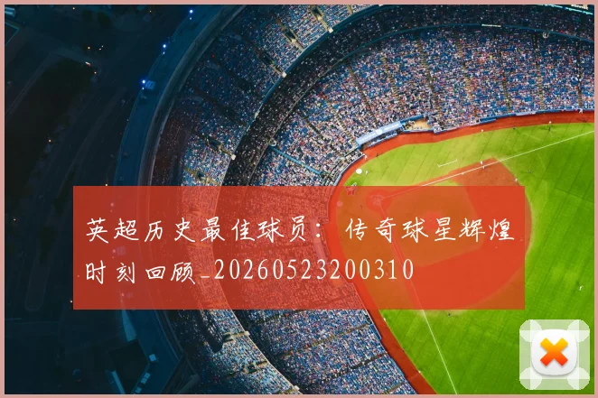 英超历史最佳球员：传奇球星辉煌时刻回顾_20260523200310