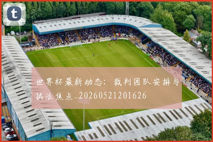 世界杯最新动态：裁判团队安排与执法焦点_20260521201626