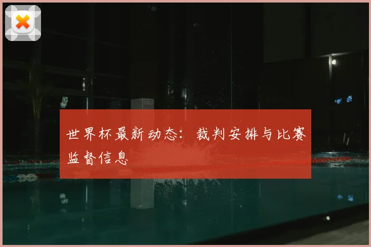 世界杯最新动态:裁判安排与比赛监督信息
