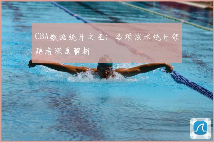CBA数据统计之王:各项技术统计领跑者深度解析