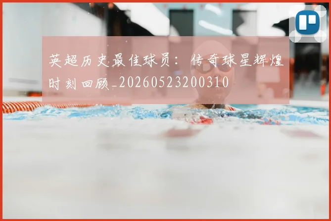 英超历史最佳球员:传奇球星辉煌时刻回顾_20260523200310