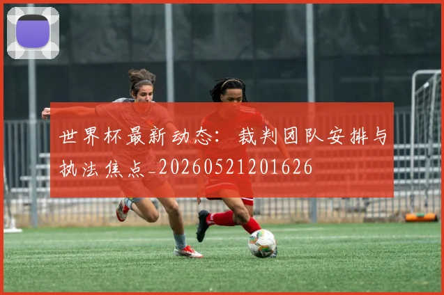 世界杯最新动态：裁判团队安排与执法焦点_20260521201626