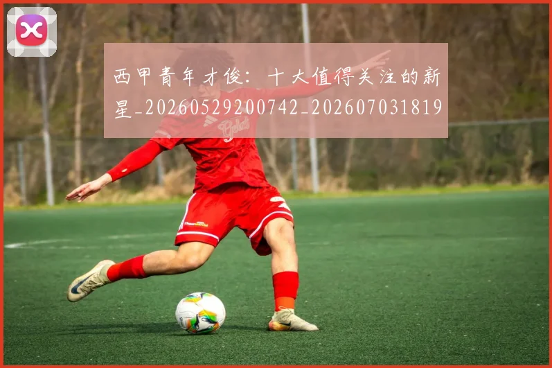 西甲青年才俊:十大值得关注的新星_20260529200742_20260703181942