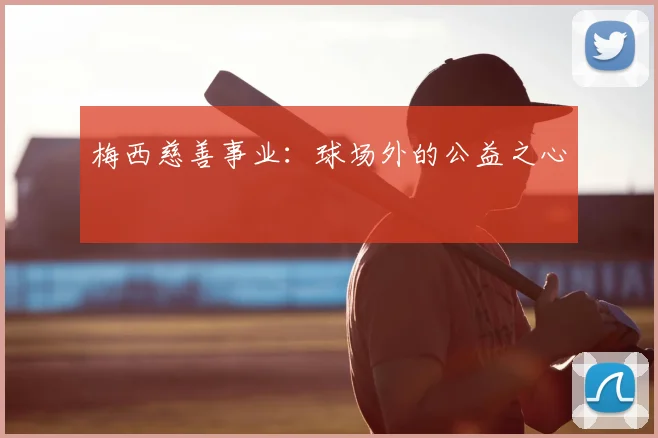 梅西慈善事业：球场外的公益之心