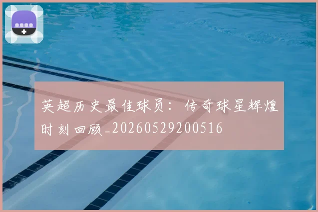 英超历史最佳球员：传奇球星辉煌时刻回顾_20260529200516