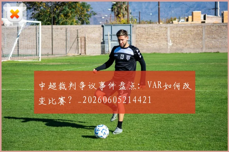 中超裁判争议事件盘点：VAR如何改变比赛？_20260605214421
