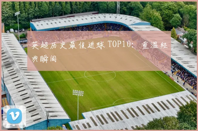 英超历史最佳进球 TOP10：重温经典瞬间